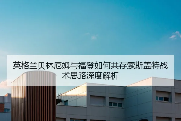 英格兰贝林厄姆与福登如何共存索斯盖特战术思路深度解析