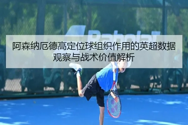 阿森纳厄德高定位球组织作用的英超数据观察与战术价值解析