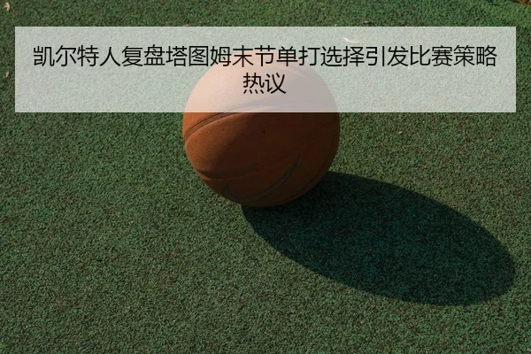 凯尔特人复盘塔图姆末节单打选择引发比赛策略热议