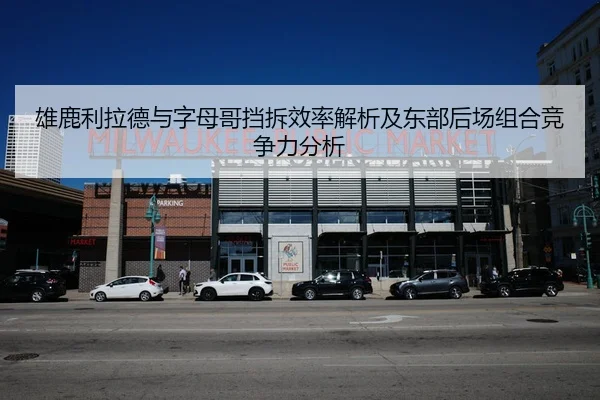 雄鹿利拉德与字母哥挡拆效率解析及东部后场组合竞争力分析