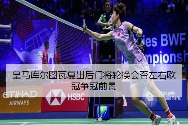 皇马库尔图瓦复出后门将轮换会否左右欧冠争冠前景