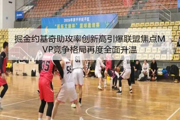 掘金约基奇助攻率创新高引爆联盟焦点MVP竞争格局再度全面升温 - kaiyun
