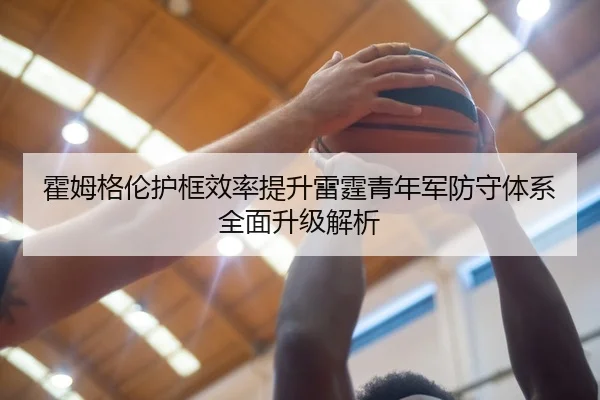 霍姆格伦护框效率提升雷霆青年军防守体系全面升级解析 | kaiyun