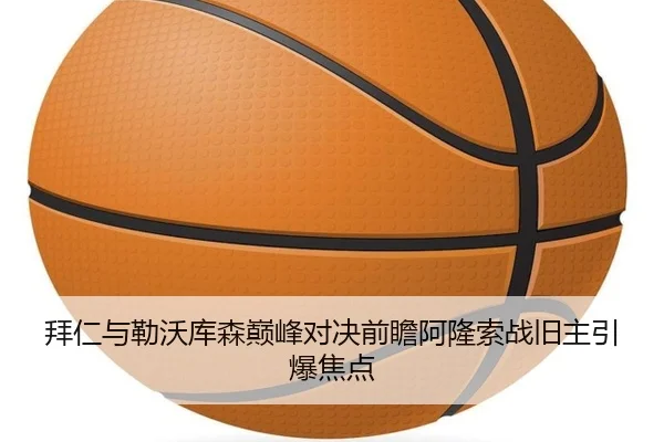 拜仁与勒沃库森巅峰对决前瞻阿隆索战旧主引爆焦点 - kaiyun