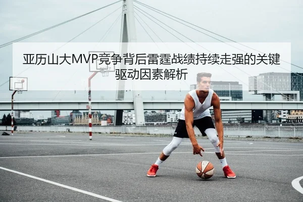 亚历山大MVP竞争背后雷霆战绩持续走强的关键驱动因素解析（kaiyun）