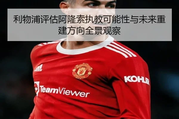 利物浦评估阿隆索执教可能性与未来重建方向全景观察 - kaiyun