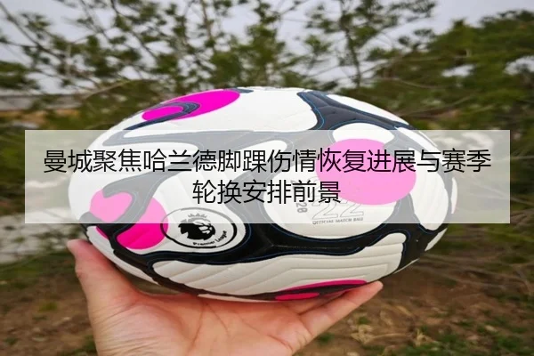 曼城聚焦哈兰德脚踝伤情恢复进展与赛季轮换安排前景 | kaiyun