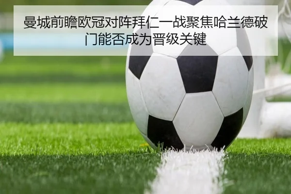 曼城前瞻欧冠对阵拜仁一战聚焦哈兰德破门能否成为晋级关键（kaiyun）