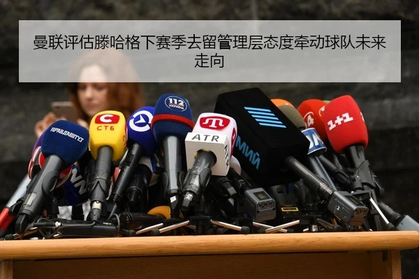 曼联评估滕哈格下赛季去留管理层态度牵动球队未来走向 | kaiyun