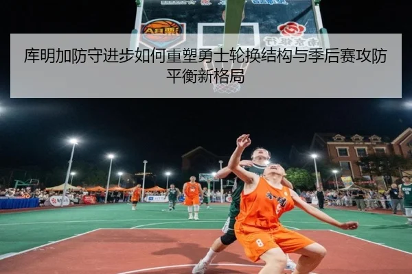 库明加防守进步如何重塑勇士轮换结构与季后赛攻防平衡新格局 - kaiyun