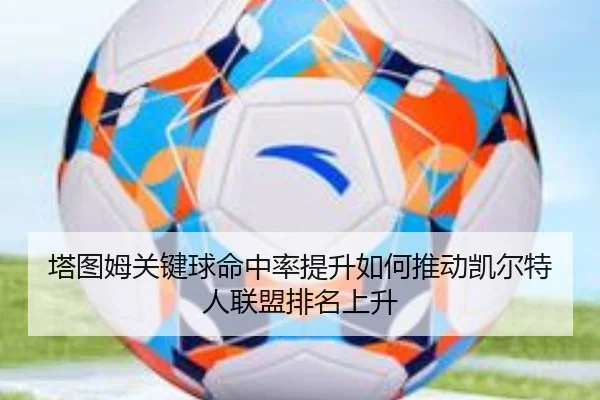 塔图姆关键球命中率提升如何推动凯尔特人联盟排名上升 - kaiyun