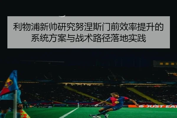 利物浦新帅研究努涅斯门前效率提升的系统方案与战术路径落地实践 - kaiyun