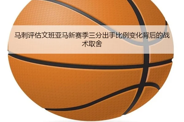 马刺评估文班亚马新赛季三分出手比例变化背后的战术取舍 - kaiyun