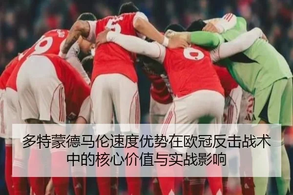 多特蒙德马伦速度优势在欧冠反击战术中的核心价值与实战影响 - kaiyun