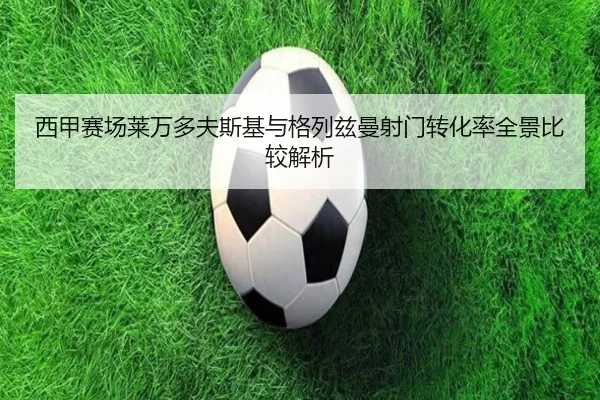西甲赛场莱万多夫斯基与格列兹曼射门转化率全景比较解析 - kaiyun