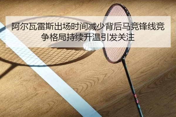 阿尔瓦雷斯出场时间减少背后马竞锋线竞争格局持续升温引发关注 - kaiyun