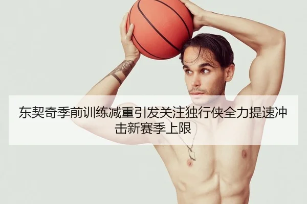 东契奇季前训练减重引发关注独行侠全力提速冲击新赛季上限（kaiyun）